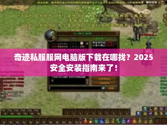 奇迹私服服网电脑版下载在哪找？2025安全安装指南来了！