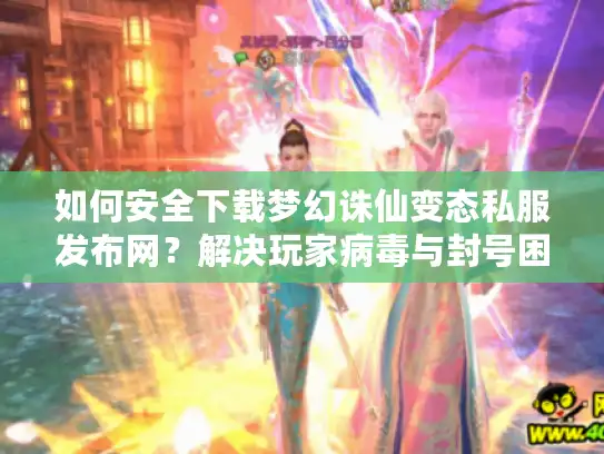 如何安全下载梦幻诛仙变态私服发布网？解决玩家病毒与封号困扰的终极指南