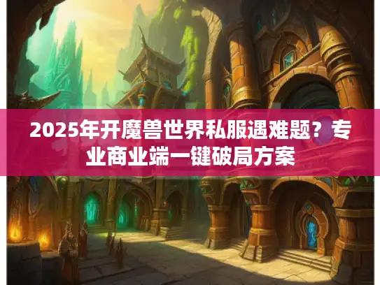 2025年开魔兽世界私服遇难题？专业商业端一键破局方案