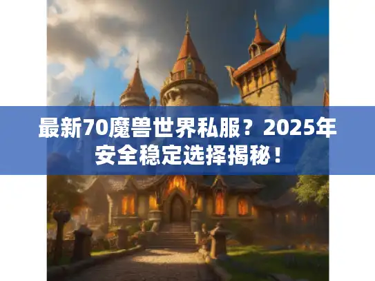 最新70魔兽世界私服?2025年安全稳定选择揭秘! 最新70魔兽世界私服?2025年安全稳定选择揭秘!