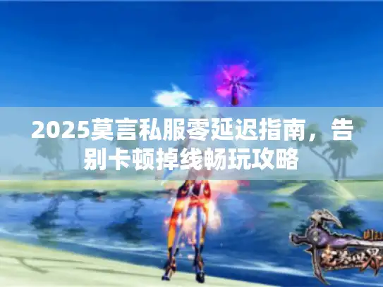 2025莫言私服零延迟指南，告别卡顿掉线畅玩攻略