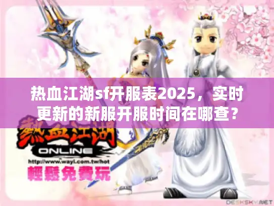 热血江湖sf开服表2025，实时更新的新服开服时间在哪查？