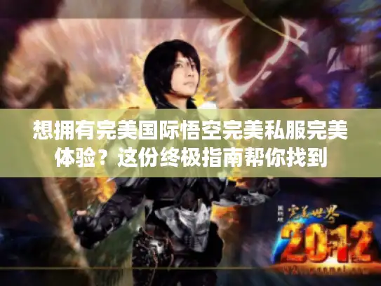 想拥有完美国际悟空完美私服完美体验?这份终极指南帮你找到 想拥有完美国际悟空完美私服完美体验?这份终极指南帮你找到