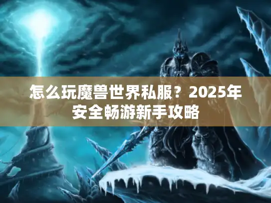 怎么玩魔兽世界私服？2025年安全畅游新手攻略