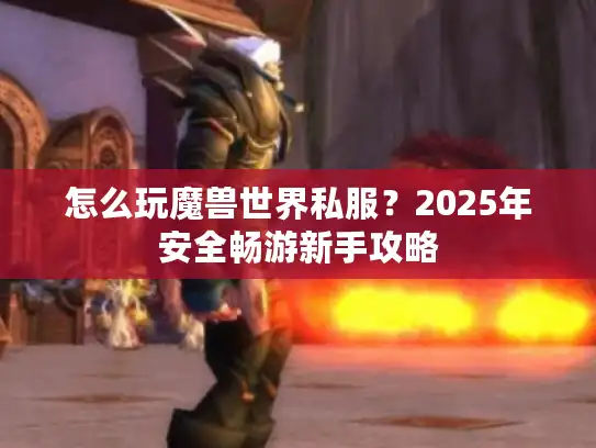 怎么玩魔兽世界私服？2025年安全畅游新手攻略