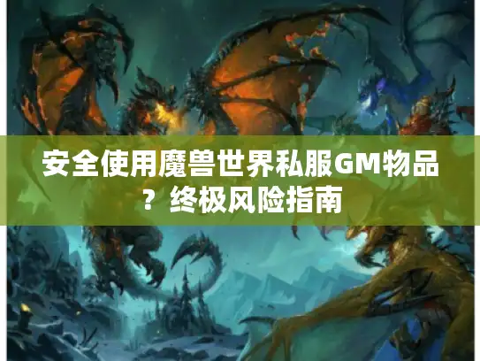 安全使用魔兽世界私服GM物品？终极风险指南