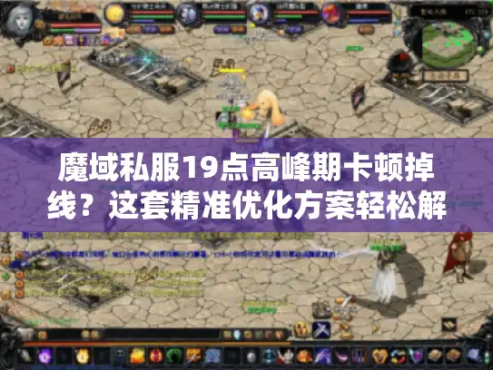 魔域私服19点高峰期卡顿掉线?这套精准优化方案轻松解决! 魔域私服19点高峰期卡顿掉线?这套精准优化方案轻松解决!