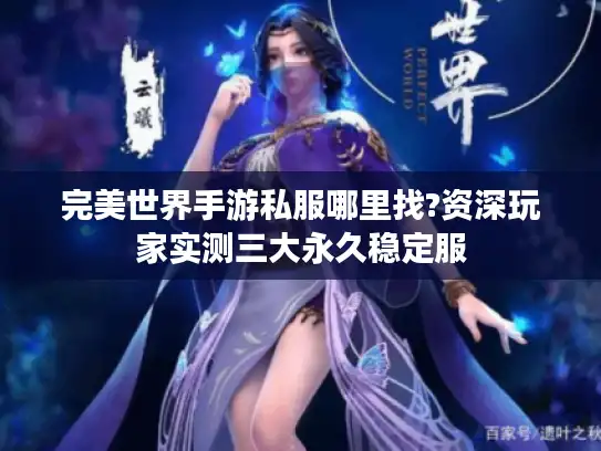 完美世界手游私服哪里找?资深玩家实测三大永久稳定服