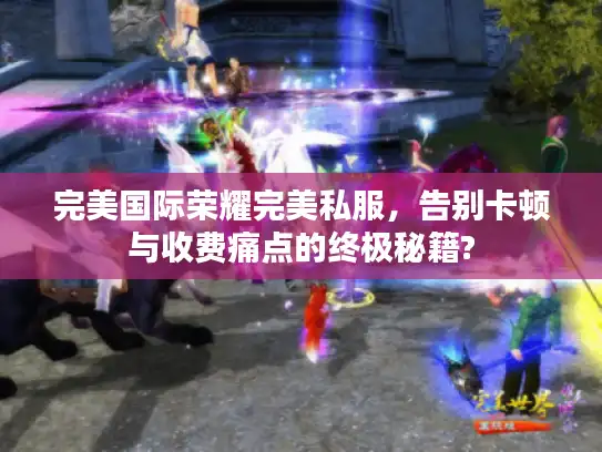 完美国际荣耀完美私服，告别卡顿与收费痛点的终极秘籍?