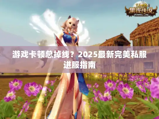 游戏卡顿总掉线?2025最新完美私服进服指南 游戏卡顿总掉线?2025最新完美私服进服指南