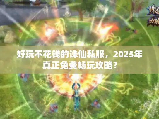 好玩不花钱的诛仙私服，2025年真正免费畅玩攻略？