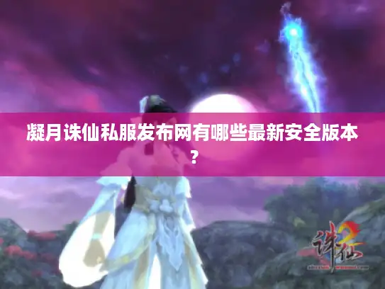 凝月诛仙私服发布网有哪些最新安全版本？