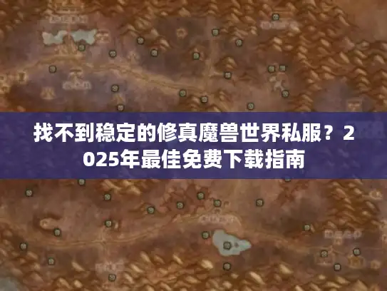 找不到稳定的修真魔兽世界私服？2025年最佳免费下载指南