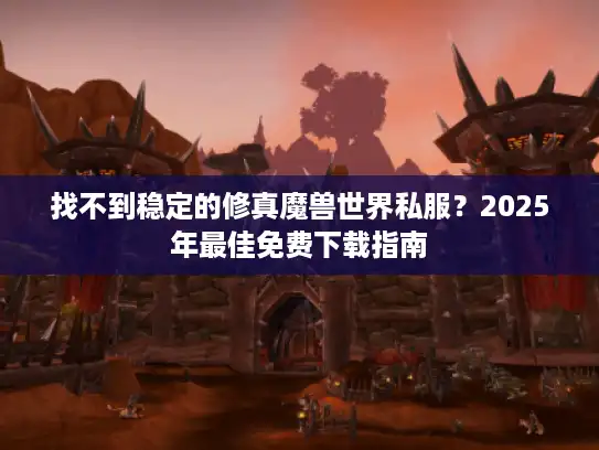 找不到稳定的修真魔兽世界私服？2025年最佳免费下载指南