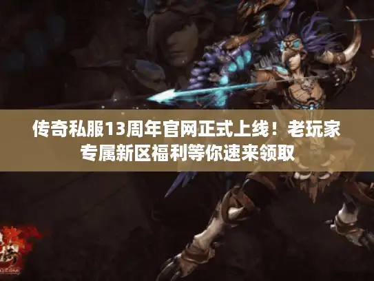 传奇私服13周年官网正式上线！老玩家专属新区福利等你速来领取
