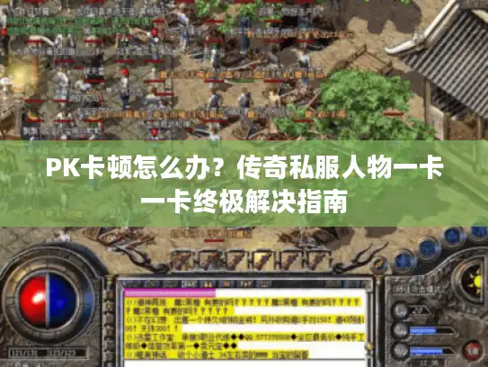 PK卡顿怎么办？传奇私服人物一卡一卡终极解决指南
