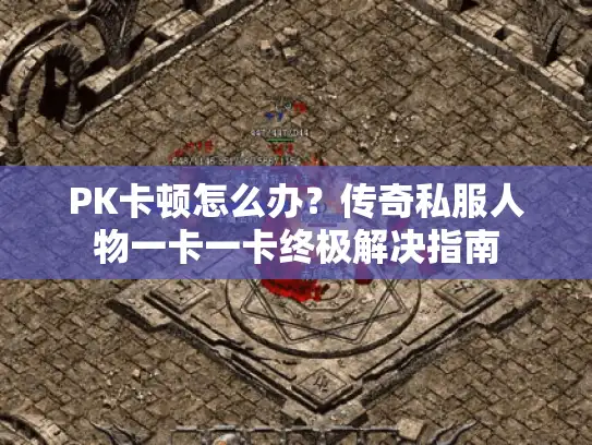 PK卡顿怎么办？传奇私服人物一卡一卡终极解决指南