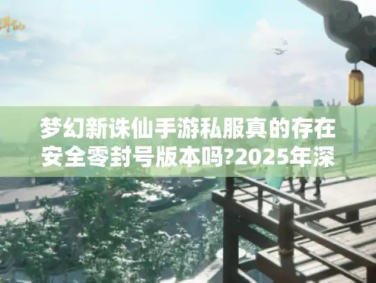 梦幻新诛仙手游私服真的存在安全零封号版本吗?2025年深度解析