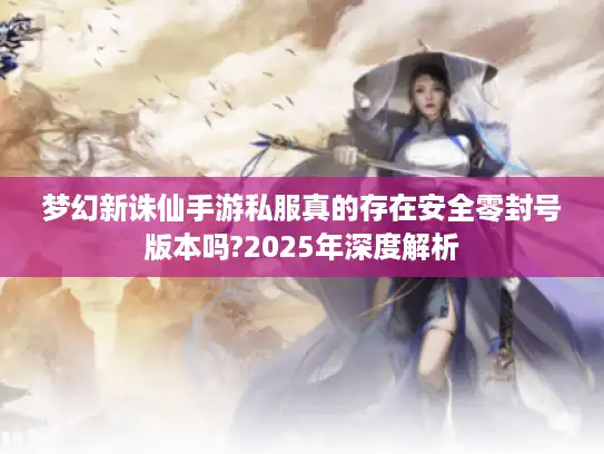 梦幻新诛仙手游私服真的存在安全零封号版本吗?2025年深度解析