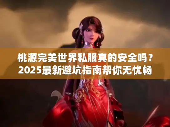 桃源完美世界私服真的安全吗？2025最新避坑指南帮你无忧畅玩