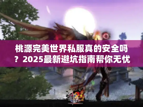 桃源完美世界私服真的安全吗？2025最新避坑指南帮你无忧畅玩