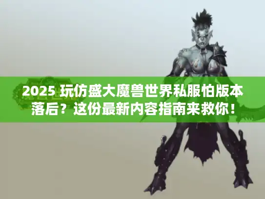 2025 玩仿盛大魔兽世界私服怕版本落后？这份最新内容指南来救你！