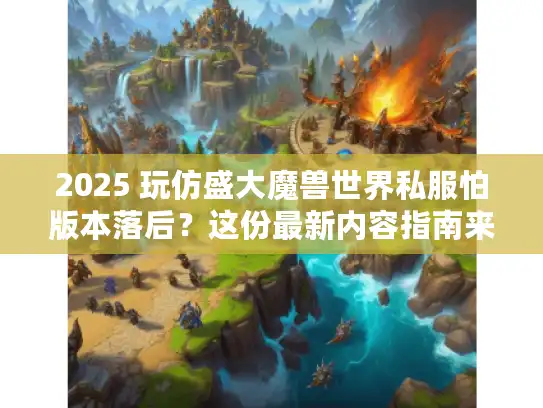 2025 玩仿盛大魔兽世界私服怕版本落后？这份最新内容指南来救你！