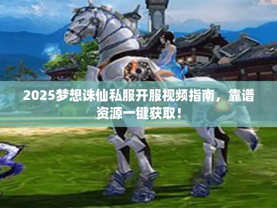 2025梦想诛仙私服开服视频指南，靠谱资源一键获取！