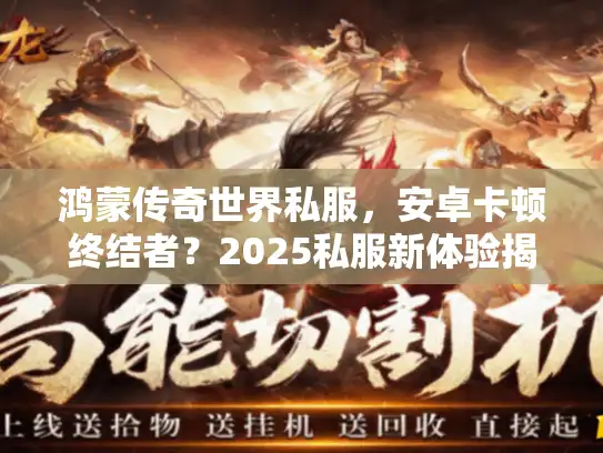 鸿蒙传奇世界私服,安卓卡顿终结者?2025私服新体验揭秘 鸿蒙传奇世界私服,安卓卡顿终结者?2025私服新体验揭秘