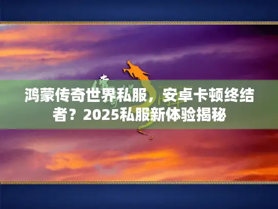 鸿蒙传奇世界私服,安卓卡顿终结者?2025私服新体验揭秘 鸿蒙传奇世界私服,安卓卡顿终结者?2025私服新体验揭秘