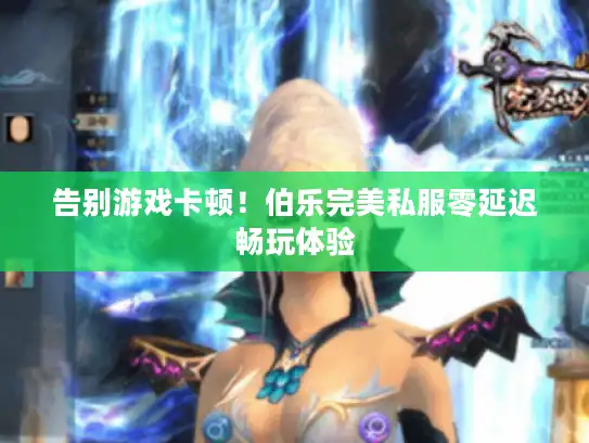 告别游戏卡顿!伯乐完美私服零延迟畅玩体验 告别游戏卡顿!伯乐完美私服零延迟畅玩体验