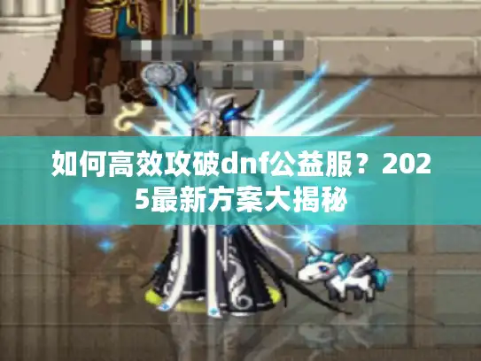 如何高效攻破dnf公益服？2025最新方案大揭秘