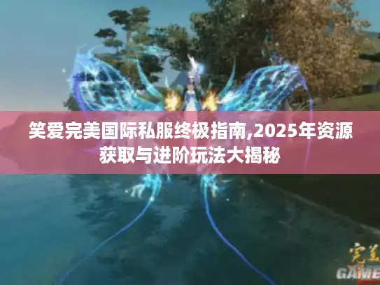 笑爱完美国际私服终极指南,2025年资源获取与进阶玩法大揭秘 笑爱完美国际私服终极指南,2025年资源获取与进阶玩法大揭秘