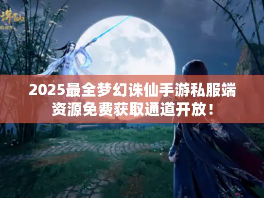 2025最全梦幻诛仙手游私服端资源免费获取通道开放！