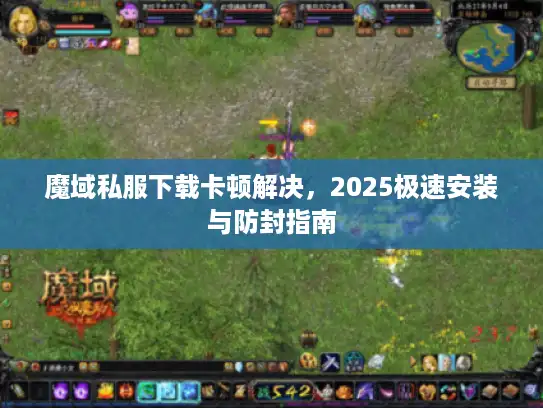 魔域私服下载卡顿解决，2025极速安装与防封指南