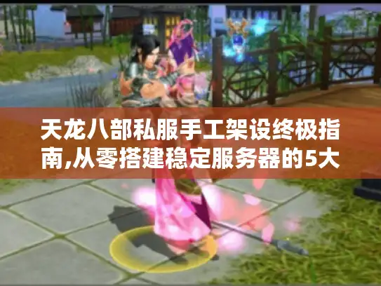 天龙八部私服手工架设终极指南,从零搭建稳定服务器的5大核心步骤