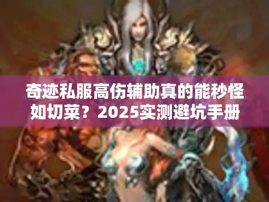 奇迹私服高伤辅助真的能秒怪如切菜?2025实测避坑手册 奇迹私服高伤辅助真的能秒怪如切菜?2025实测避坑手册