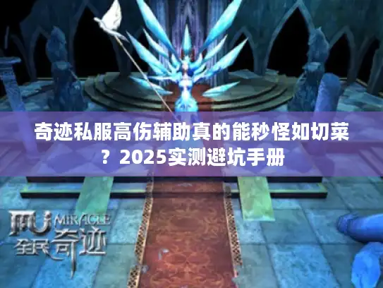 奇迹私服高伤辅助真的能秒怪如切菜?2025实测避坑手册 奇迹私服高伤辅助真的能秒怪如切菜?2025实测避坑手册