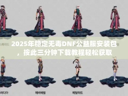 2025年稳定无毒DNF公益服安装包,按此三分钟下载教程轻松获取 2025年稳定无毒DNF公益服安装包,按此三分钟下载教程轻松获取