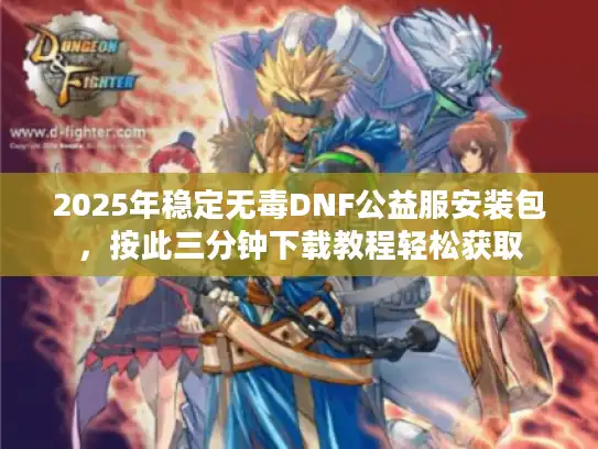 2025年稳定无毒DNF公益服安装包,按此三分钟下载教程轻松获取 2025年稳定无毒DNF公益服安装包,按此三分钟下载教程轻松获取