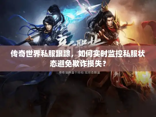 传奇世界私服跟踪,如何实时监控私服状态避免欺诈损失? 传奇世界私服跟踪,如何实时监控私服状态避免欺诈损失?