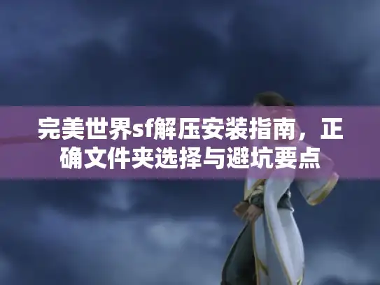 完美世界sf解压安装指南，正确文件夹选择与避坑要点