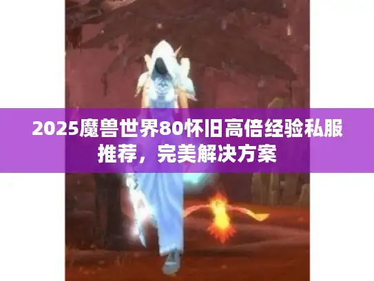 2025魔兽世界80怀旧高倍经验私服推荐,完美解决方案 2025魔兽世界80怀旧高倍经验私服推荐,完美解决方案
