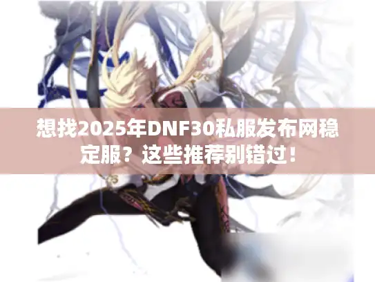 想找2025年DNF30私服发布网稳定服?这些推荐别错过! 想找2025年DNF30私服发布网稳定服?这些推荐别错过!