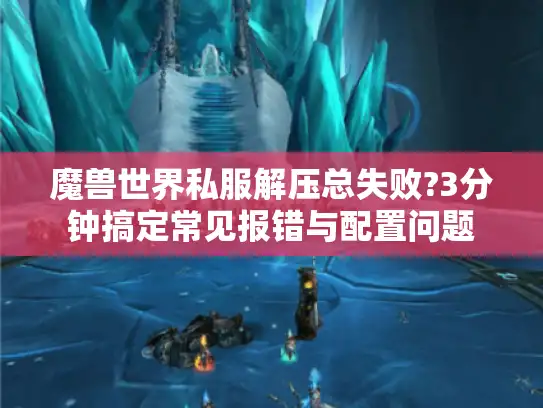 魔兽世界私服解压总失败?3分钟搞定常见报错与配置问题