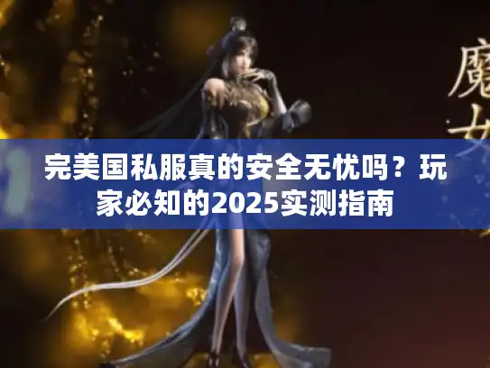 完美国私服真的安全无忧吗？玩家必知的2025实测指南