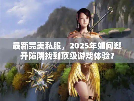最新完美私服，2025年如何避开陷阱找到顶级游戏体验？