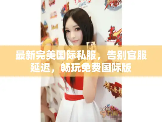 最新完美国际私服,告别官服延迟,畅玩免费国际版 最新完美国际私服,告别官服延迟,畅玩免费国际版