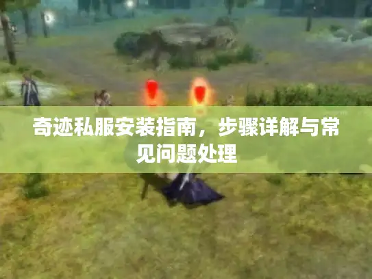 奇迹私服安装指南，步骤详解与常见问题处理
