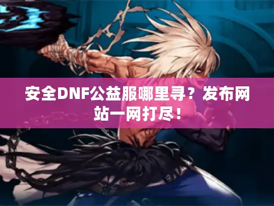 安全DNF公益服哪里寻？发布网站一网打尽！